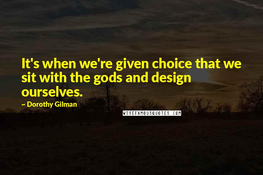 Dorothy Gilman Quotes: It's when we're given choice that we sit with the gods and design ourselves.