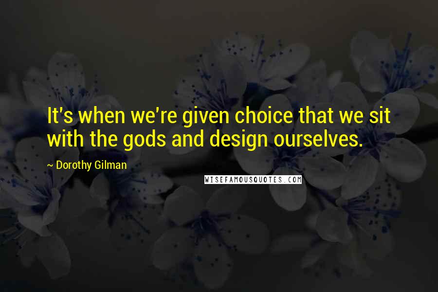 Dorothy Gilman Quotes: It's when we're given choice that we sit with the gods and design ourselves.