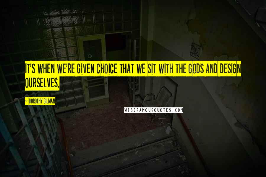 Dorothy Gilman Quotes: It's when we're given choice that we sit with the gods and design ourselves.