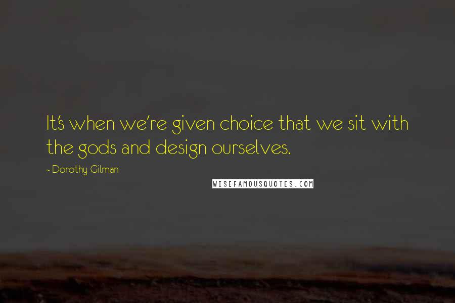 Dorothy Gilman Quotes: It's when we're given choice that we sit with the gods and design ourselves.