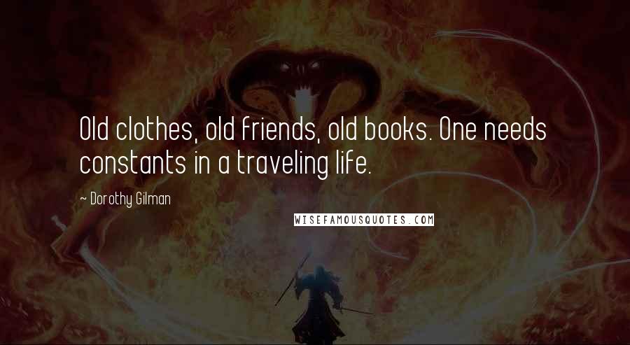 Dorothy Gilman Quotes: Old clothes, old friends, old books. One needs constants in a traveling life.