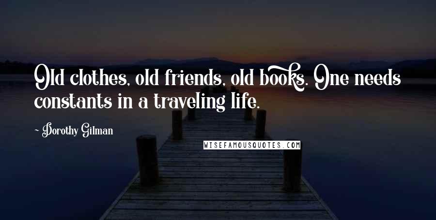 Dorothy Gilman Quotes: Old clothes, old friends, old books. One needs constants in a traveling life.