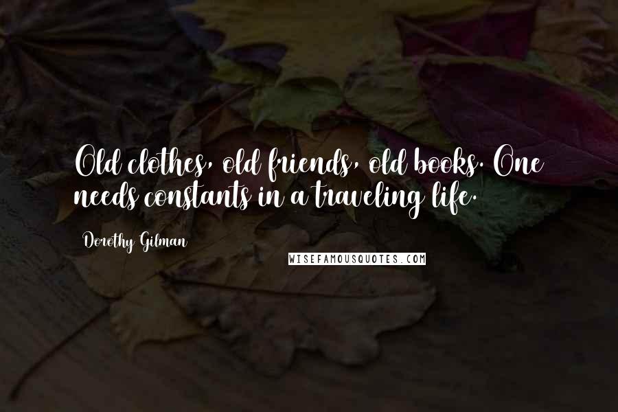 Dorothy Gilman Quotes: Old clothes, old friends, old books. One needs constants in a traveling life.