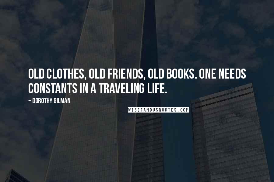 Dorothy Gilman Quotes: Old clothes, old friends, old books. One needs constants in a traveling life.