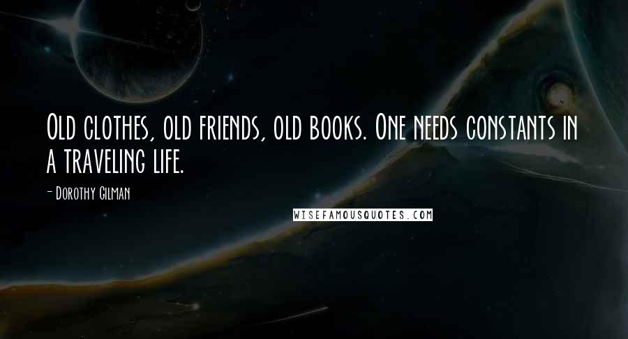 Dorothy Gilman Quotes: Old clothes, old friends, old books. One needs constants in a traveling life.