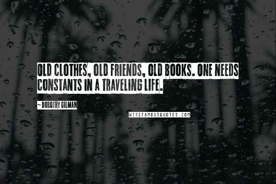 Dorothy Gilman Quotes: Old clothes, old friends, old books. One needs constants in a traveling life.