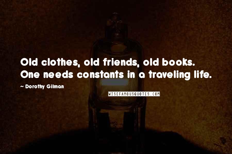 Dorothy Gilman Quotes: Old clothes, old friends, old books. One needs constants in a traveling life.