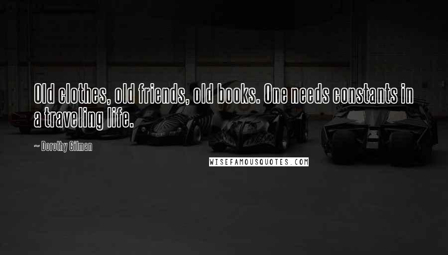 Dorothy Gilman Quotes: Old clothes, old friends, old books. One needs constants in a traveling life.