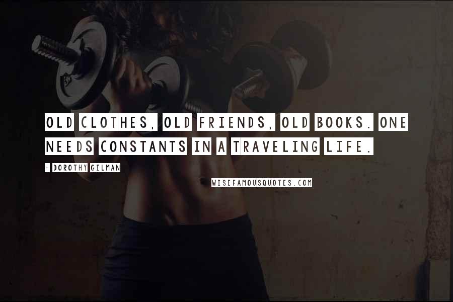 Dorothy Gilman Quotes: Old clothes, old friends, old books. One needs constants in a traveling life.