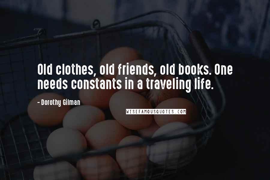 Dorothy Gilman Quotes: Old clothes, old friends, old books. One needs constants in a traveling life.