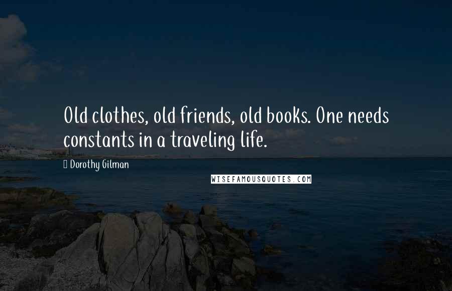 Dorothy Gilman Quotes: Old clothes, old friends, old books. One needs constants in a traveling life.