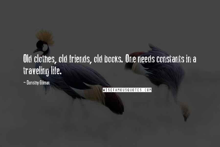Dorothy Gilman Quotes: Old clothes, old friends, old books. One needs constants in a traveling life.