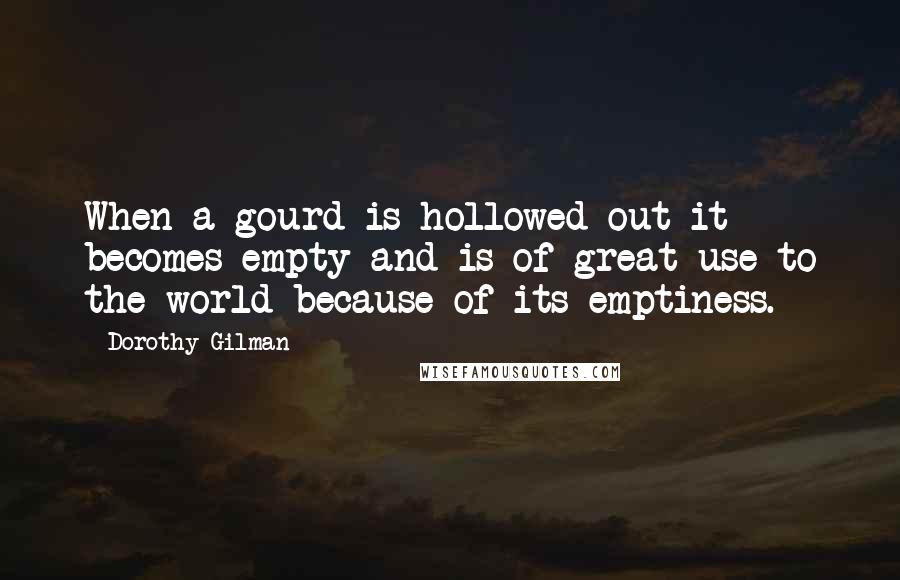 Dorothy Gilman Quotes: When a gourd is hollowed out it becomes empty and is of great use to the world because of its emptiness.