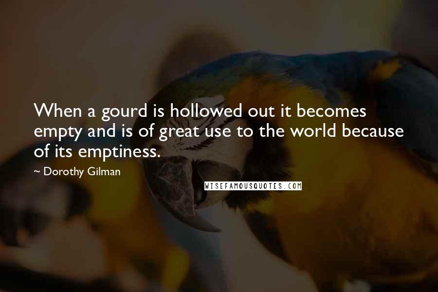 Dorothy Gilman Quotes: When a gourd is hollowed out it becomes empty and is of great use to the world because of its emptiness.