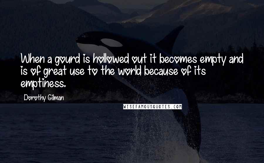 Dorothy Gilman Quotes: When a gourd is hollowed out it becomes empty and is of great use to the world because of its emptiness.