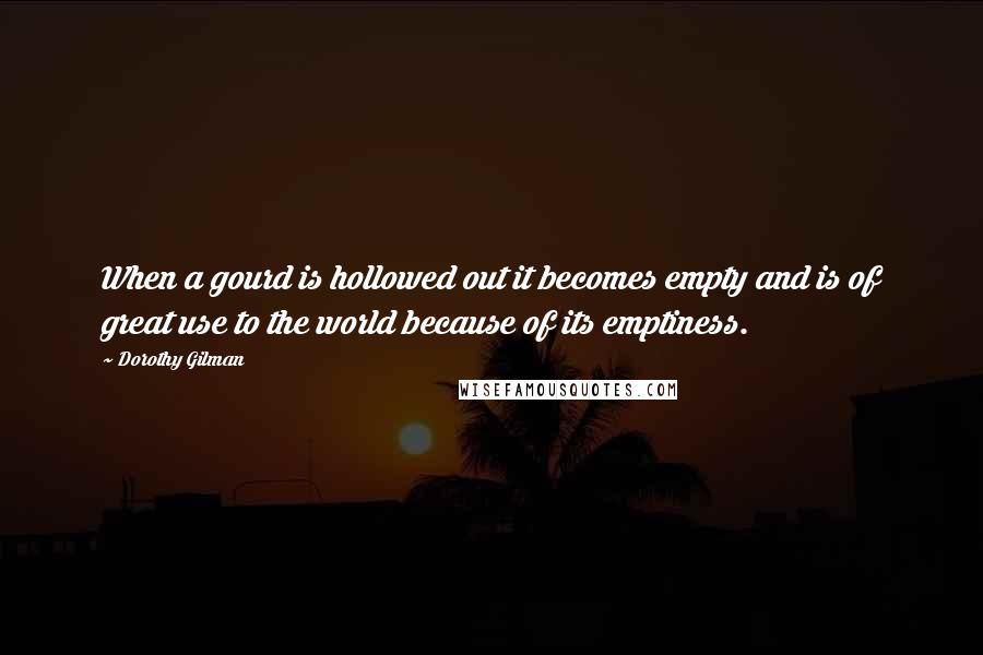 Dorothy Gilman Quotes: When a gourd is hollowed out it becomes empty and is of great use to the world because of its emptiness.