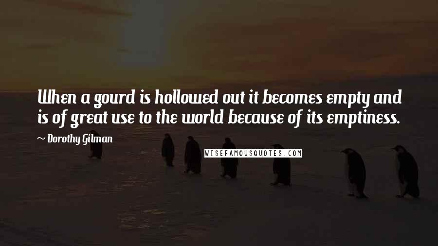 Dorothy Gilman Quotes: When a gourd is hollowed out it becomes empty and is of great use to the world because of its emptiness.