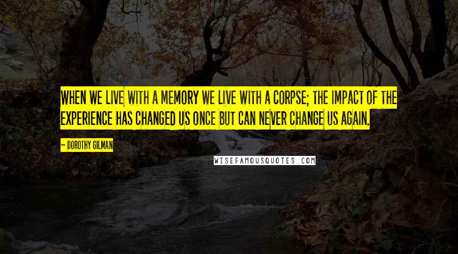 Dorothy Gilman Quotes: When we live with a memory we live with a corpse; the impact of the experience has changed us once but can never change us again.