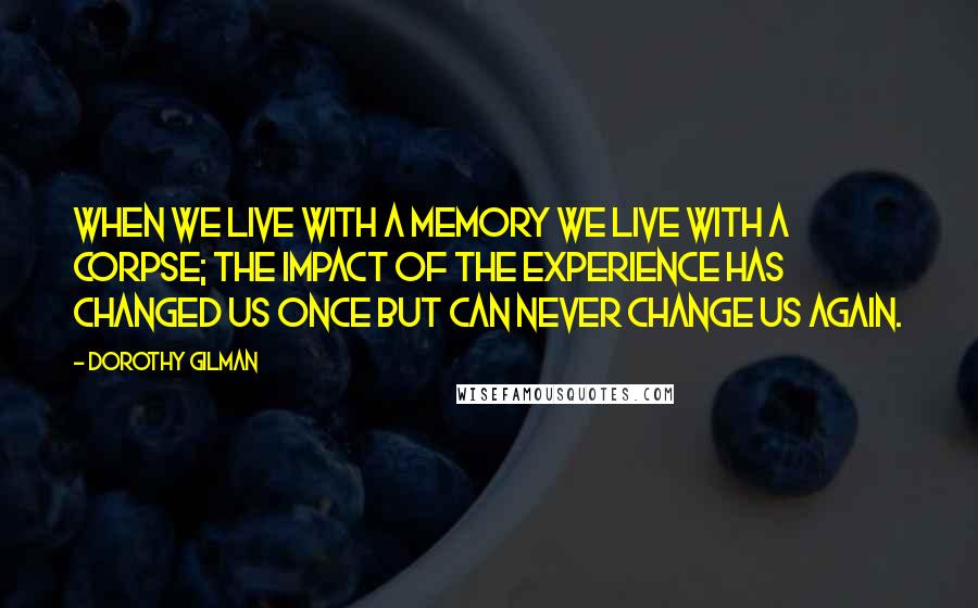 Dorothy Gilman Quotes: When we live with a memory we live with a corpse; the impact of the experience has changed us once but can never change us again.