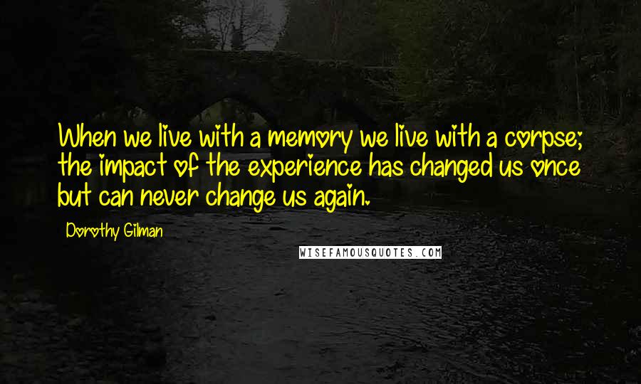 Dorothy Gilman Quotes: When we live with a memory we live with a corpse; the impact of the experience has changed us once but can never change us again.