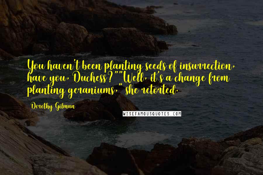 Dorothy Gilman Quotes: You haven't been planting seeds of insurrection, have you, Duchess?""Well, it's a change from planting geraniums," she retorted.