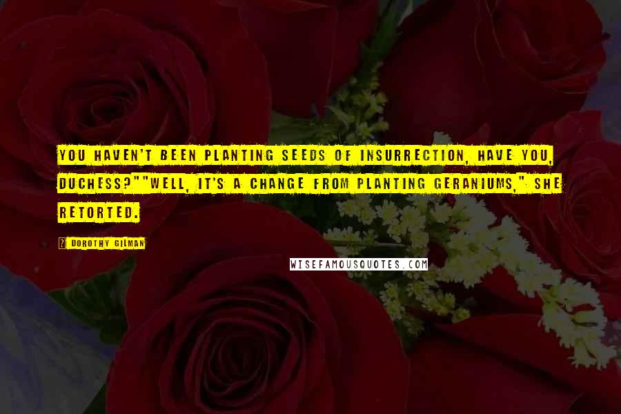 Dorothy Gilman Quotes: You haven't been planting seeds of insurrection, have you, Duchess?""Well, it's a change from planting geraniums," she retorted.