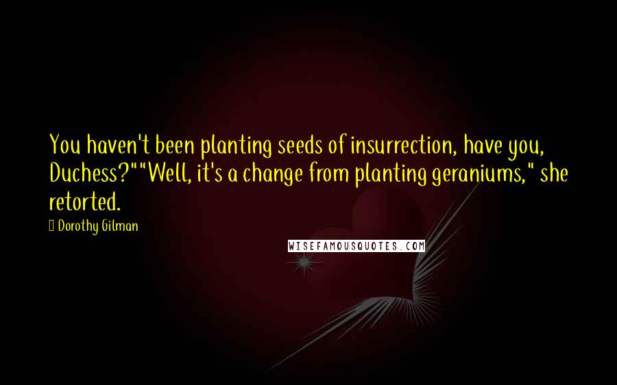 Dorothy Gilman Quotes: You haven't been planting seeds of insurrection, have you, Duchess?""Well, it's a change from planting geraniums," she retorted.