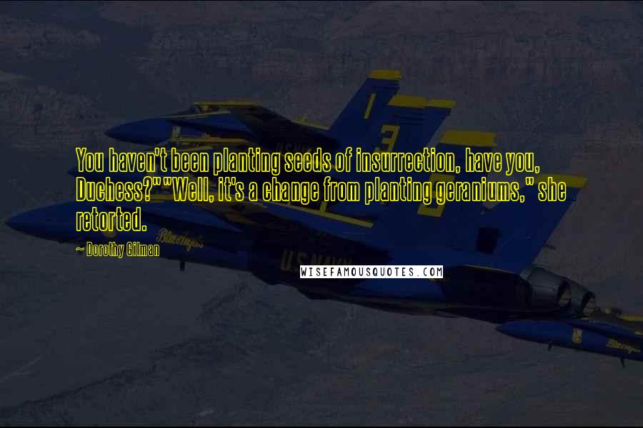 Dorothy Gilman Quotes: You haven't been planting seeds of insurrection, have you, Duchess?""Well, it's a change from planting geraniums," she retorted.