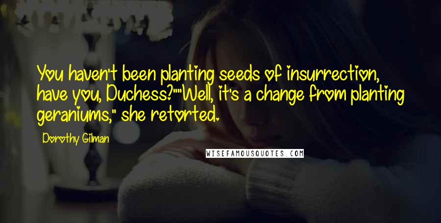 Dorothy Gilman Quotes: You haven't been planting seeds of insurrection, have you, Duchess?""Well, it's a change from planting geraniums," she retorted.