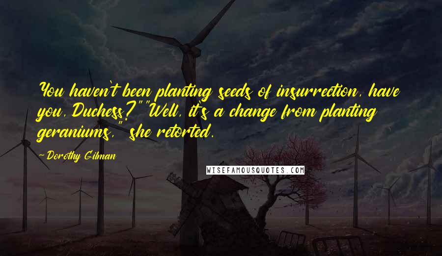 Dorothy Gilman Quotes: You haven't been planting seeds of insurrection, have you, Duchess?""Well, it's a change from planting geraniums," she retorted.