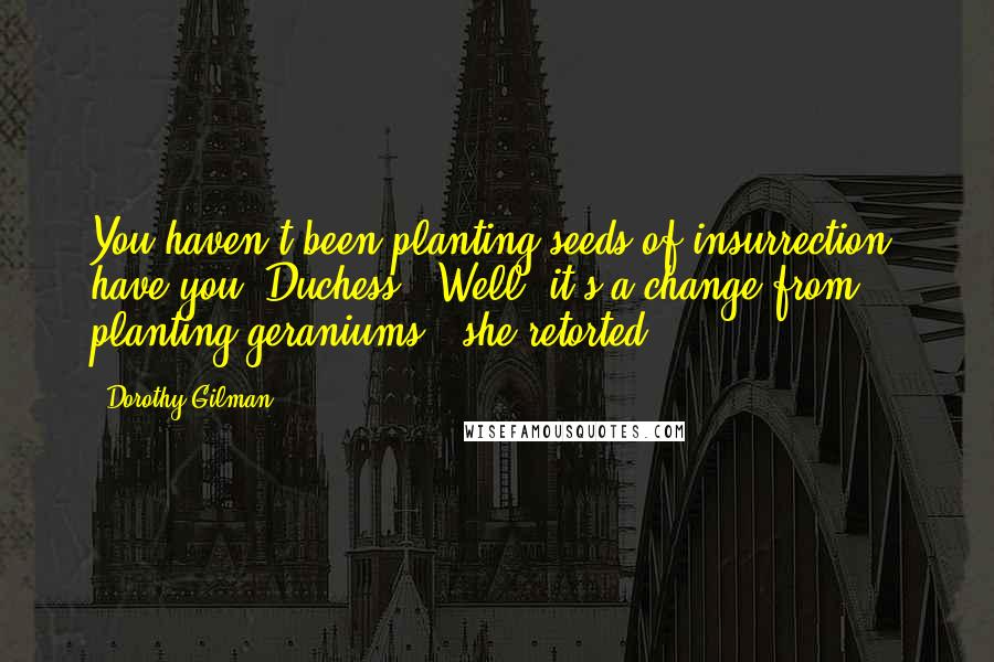 Dorothy Gilman Quotes: You haven't been planting seeds of insurrection, have you, Duchess?""Well, it's a change from planting geraniums," she retorted.