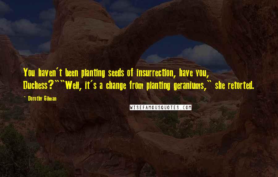 Dorothy Gilman Quotes: You haven't been planting seeds of insurrection, have you, Duchess?""Well, it's a change from planting geraniums," she retorted.