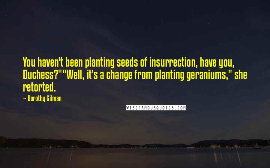 Dorothy Gilman Quotes: You haven't been planting seeds of insurrection, have you, Duchess?""Well, it's a change from planting geraniums," she retorted.