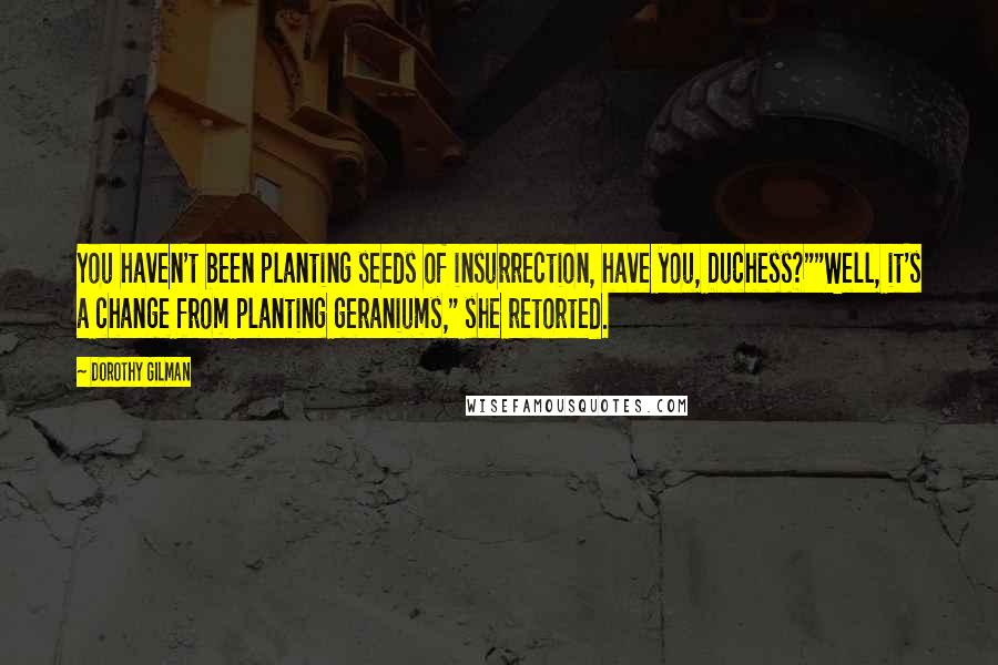 Dorothy Gilman Quotes: You haven't been planting seeds of insurrection, have you, Duchess?""Well, it's a change from planting geraniums," she retorted.