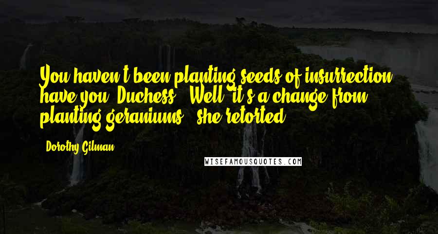 Dorothy Gilman Quotes: You haven't been planting seeds of insurrection, have you, Duchess?""Well, it's a change from planting geraniums," she retorted.