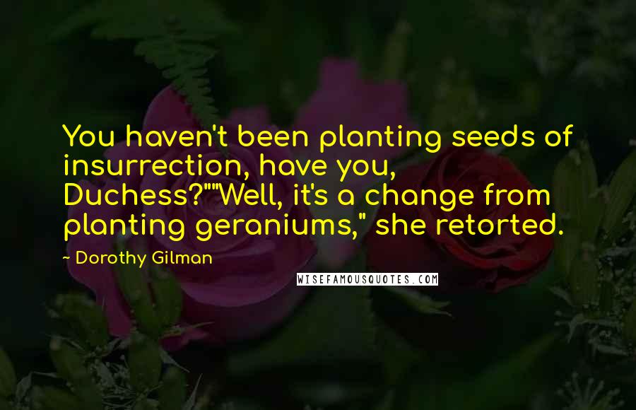 Dorothy Gilman Quotes: You haven't been planting seeds of insurrection, have you, Duchess?""Well, it's a change from planting geraniums," she retorted.