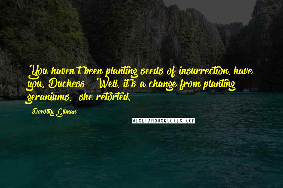 Dorothy Gilman Quotes: You haven't been planting seeds of insurrection, have you, Duchess?""Well, it's a change from planting geraniums," she retorted.