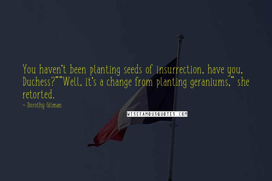 Dorothy Gilman Quotes: You haven't been planting seeds of insurrection, have you, Duchess?""Well, it's a change from planting geraniums," she retorted.