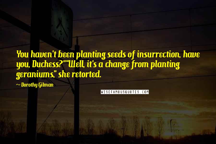 Dorothy Gilman Quotes: You haven't been planting seeds of insurrection, have you, Duchess?""Well, it's a change from planting geraniums," she retorted.