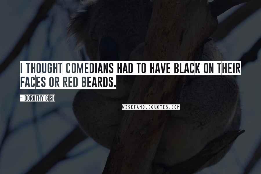 Dorothy Gish Quotes: I thought comedians had to have black on their faces or red beards.