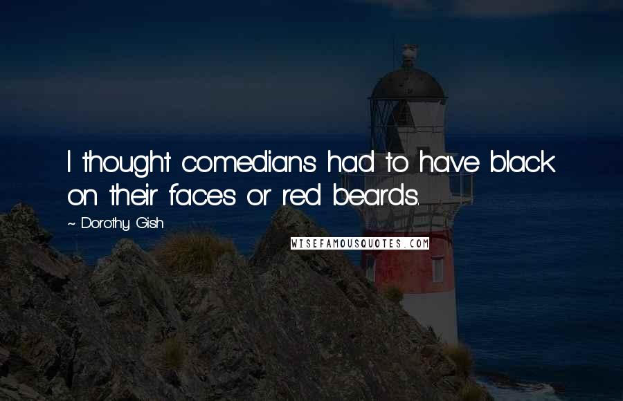 Dorothy Gish Quotes: I thought comedians had to have black on their faces or red beards.