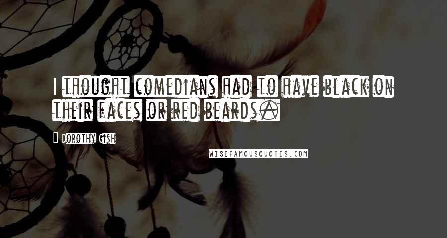 Dorothy Gish Quotes: I thought comedians had to have black on their faces or red beards.