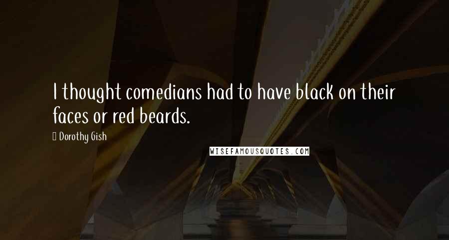 Dorothy Gish Quotes: I thought comedians had to have black on their faces or red beards.