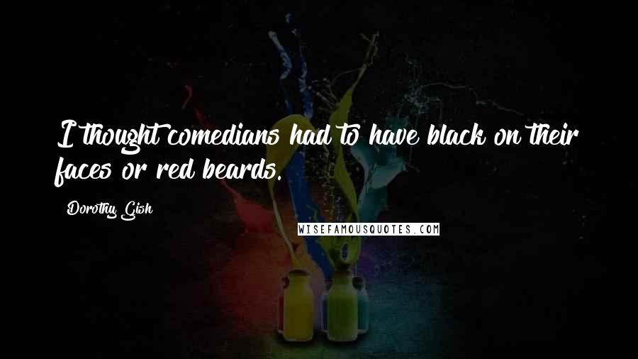 Dorothy Gish Quotes: I thought comedians had to have black on their faces or red beards.