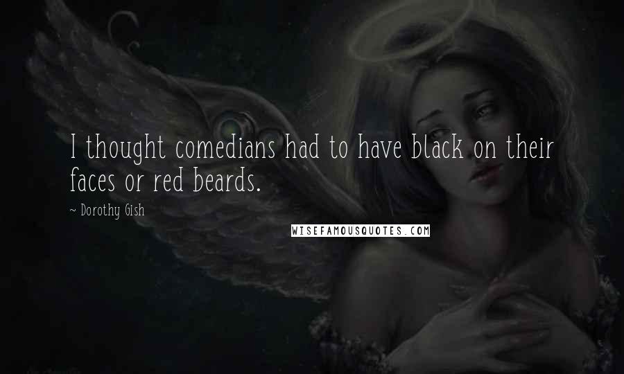 Dorothy Gish Quotes: I thought comedians had to have black on their faces or red beards.