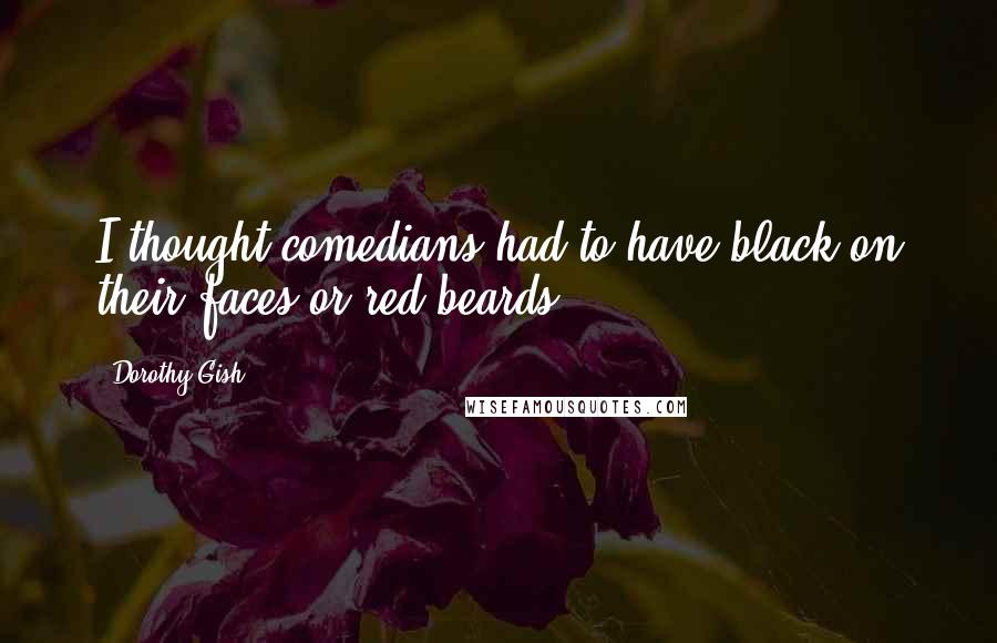 Dorothy Gish Quotes: I thought comedians had to have black on their faces or red beards.