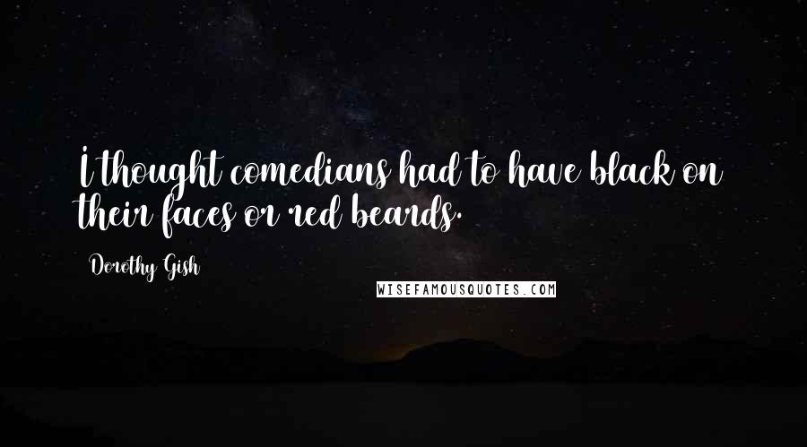 Dorothy Gish Quotes: I thought comedians had to have black on their faces or red beards.