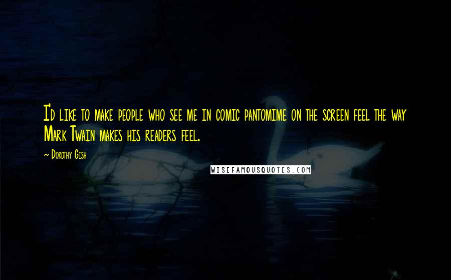 Dorothy Gish Quotes: I'd like to make people who see me in comic pantomime on the screen feel the way Mark Twain makes his readers feel.