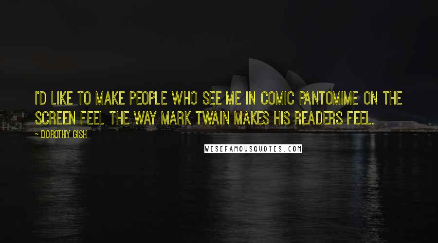 Dorothy Gish Quotes: I'd like to make people who see me in comic pantomime on the screen feel the way Mark Twain makes his readers feel.