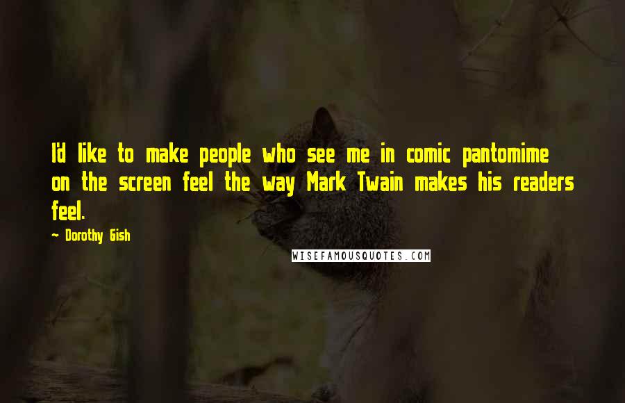 Dorothy Gish Quotes: I'd like to make people who see me in comic pantomime on the screen feel the way Mark Twain makes his readers feel.